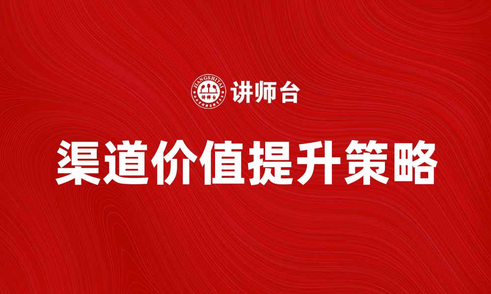 文章提升渠道价值的秘诀与实用策略分析的缩略图
