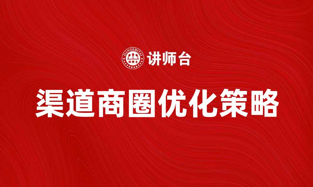 文章优化渠道商圈提升销售业绩的有效策略的缩略图