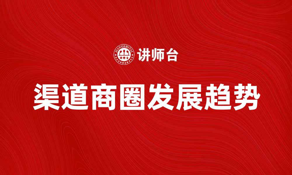文章渠道商圈的崛起与发展趋势分析的缩略图