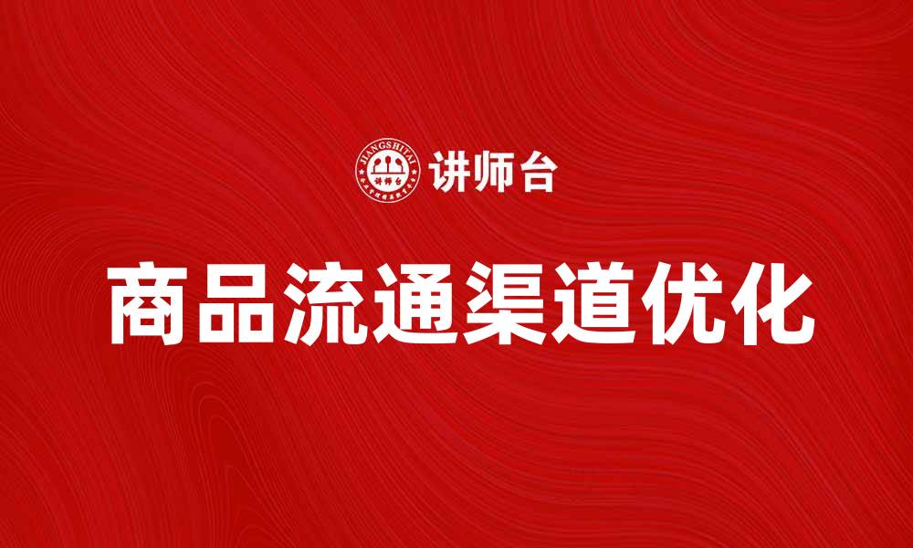 文章优化商品流通渠道，提高销售效率的最佳策略的缩略图