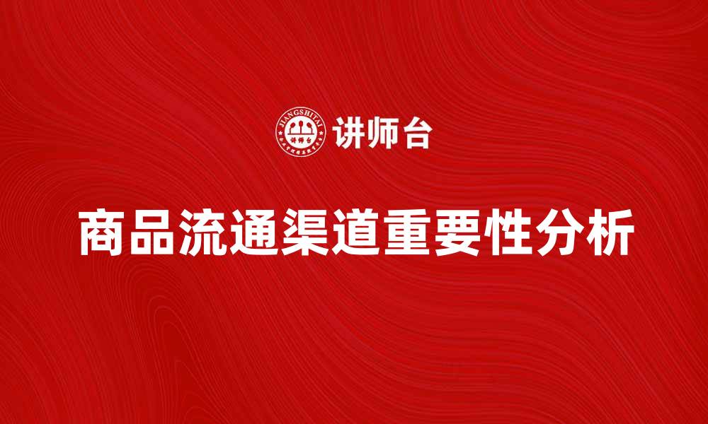 文章商品流通渠道对企业销售增长的重要性分析的缩略图