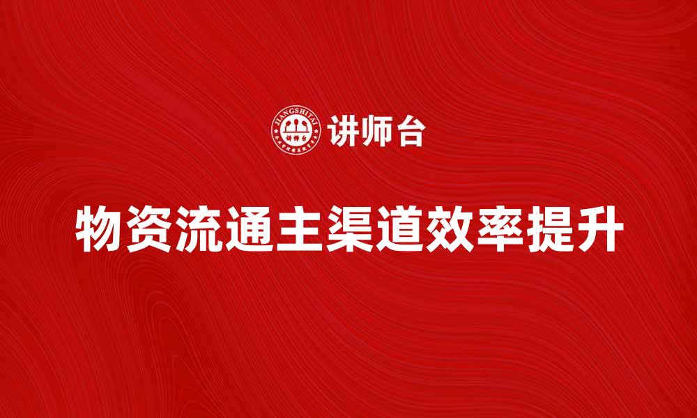 文章物资流通主渠道如何提升供应链效率的缩略图