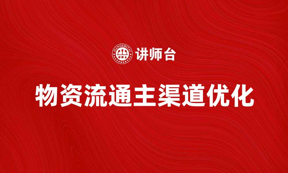 文章物资流通主渠道的重要性与优化策略分析的缩略图