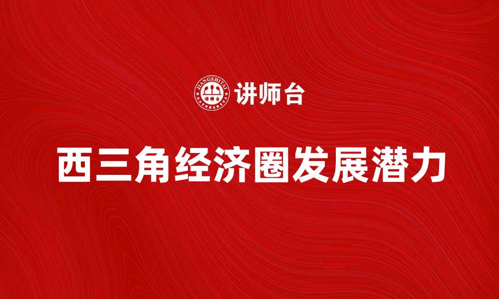 文章探索西三角经济圈的发展潜力与机遇的缩略图