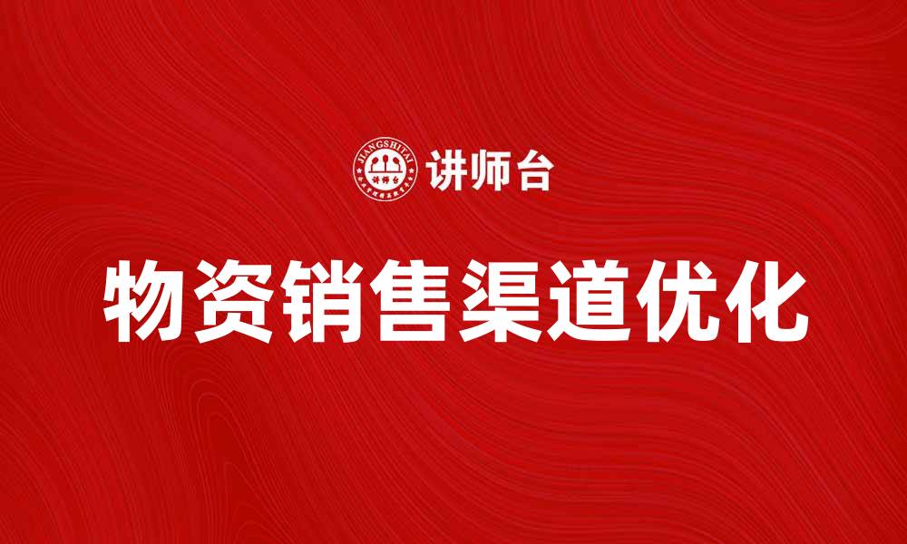 文章优化物资销售渠道，提升企业竞争力的有效策略的缩略图