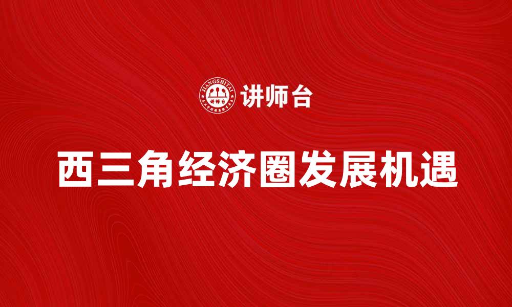 文章西三角经济圈助力区域经济发展新机遇的缩略图