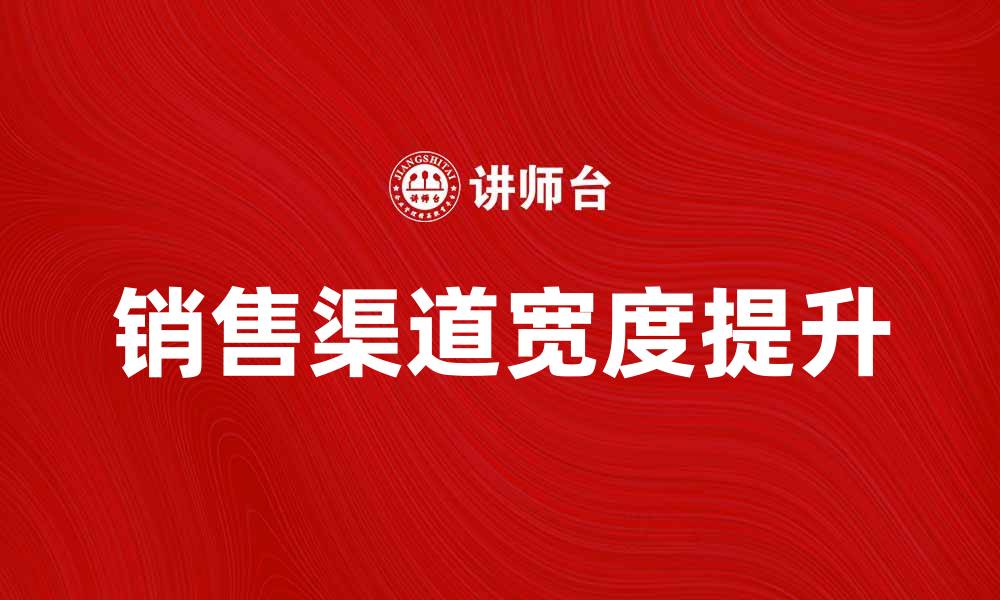 文章提升销售渠道宽度，助力企业业绩增长的缩略图
