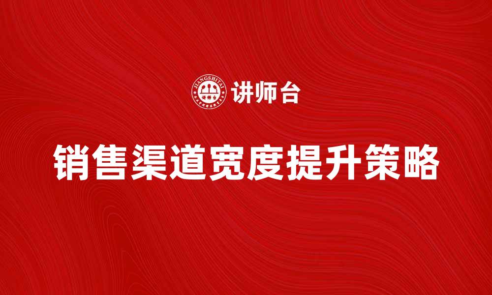 文章提升销售渠道宽度的有效策略与方法的缩略图