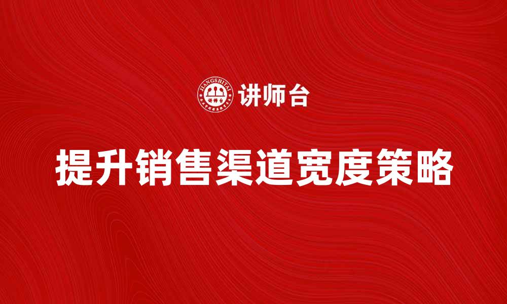 文章提升销售渠道宽度的有效策略与方法的缩略图