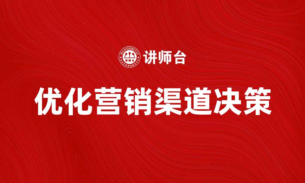 文章优化营销渠道决策提升企业销售业绩的策略的缩略图