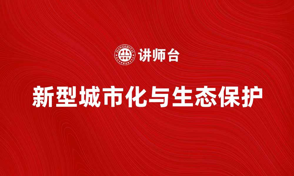 文章新型城市化助力可持续发展与生态环境保护的缩略图