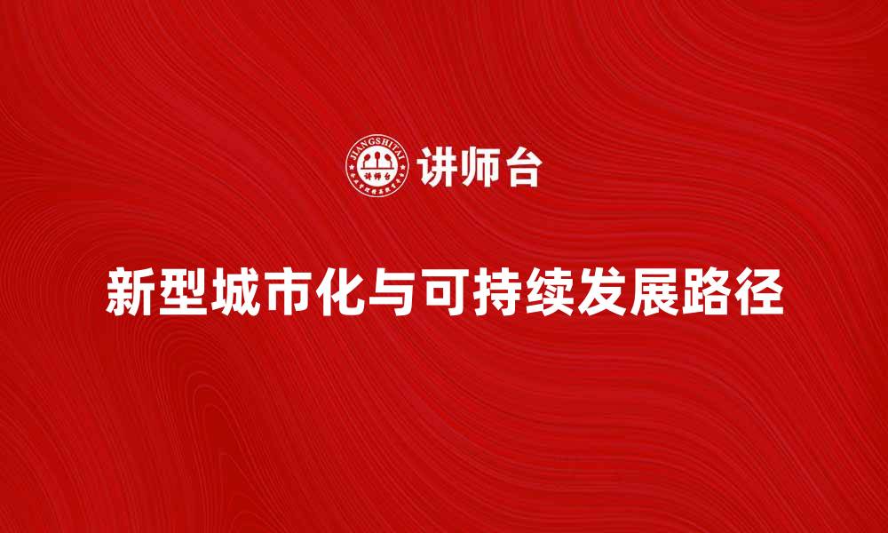 文章新型城市化背景下的可持续发展路径探讨的缩略图