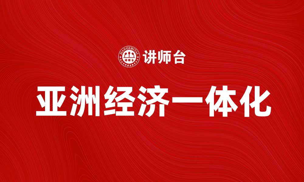 文章亚洲经济一体化助力区域发展与合作新机遇的缩略图