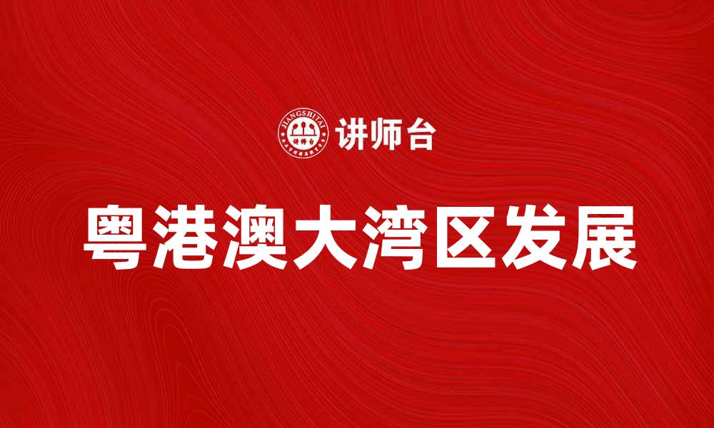 文章粤港澳大湾区助力经济发展与创新未来的缩略图
