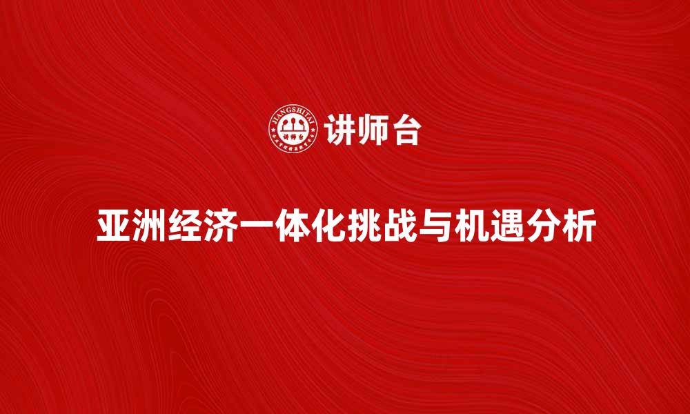 文章推动亚洲经济一体化的机遇与挑战分析的缩略图