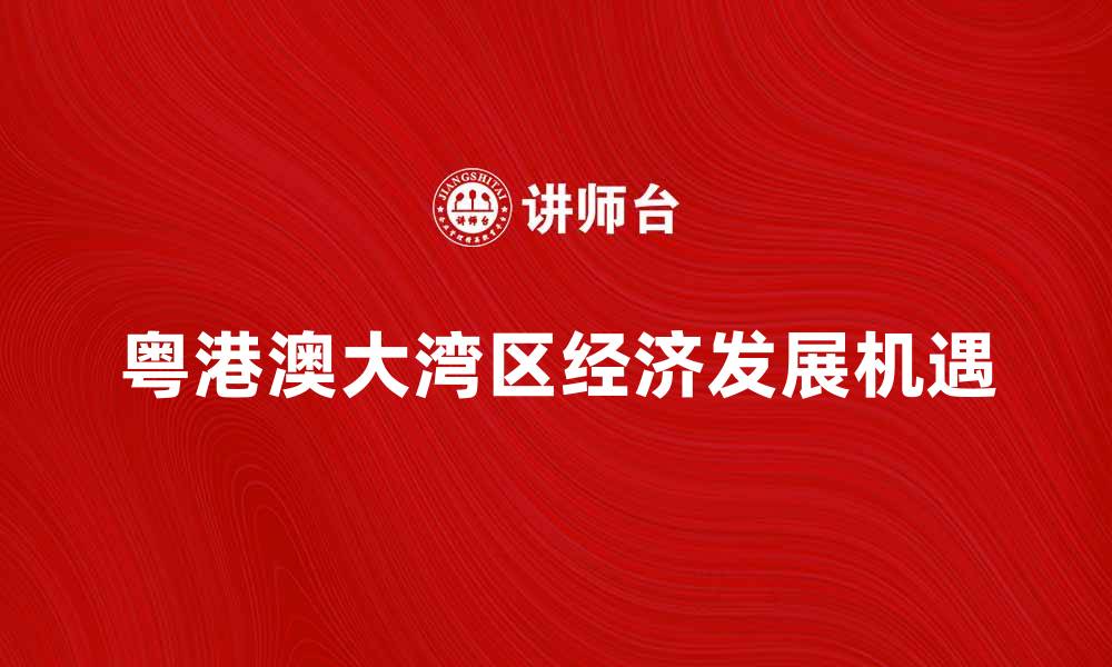 文章粤港澳大湾区推动经济发展新机遇解析的缩略图