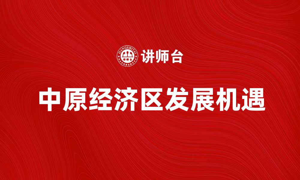 文章中原经济区助力区域经济发展新机遇的缩略图