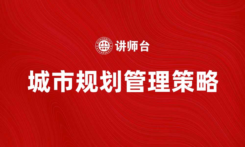 文章城市规划管理的重要性与实施策略探讨的缩略图