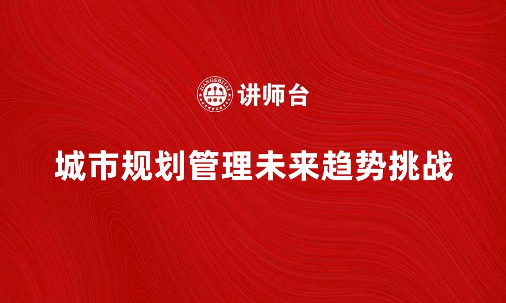 城市规划管理未来趋势挑战