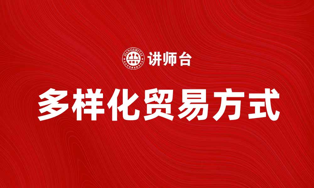 文章探索多样化的贸易方式提升商业效益的缩略图