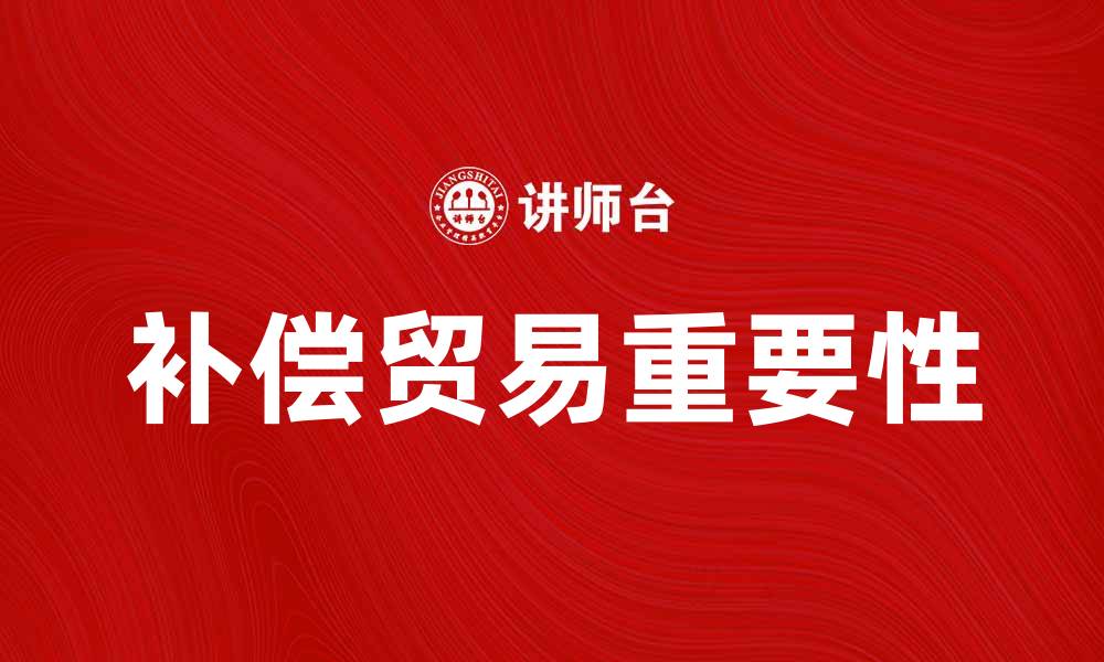 文章补偿贸易在国际贸易中的重要性与发展趋势的缩略图