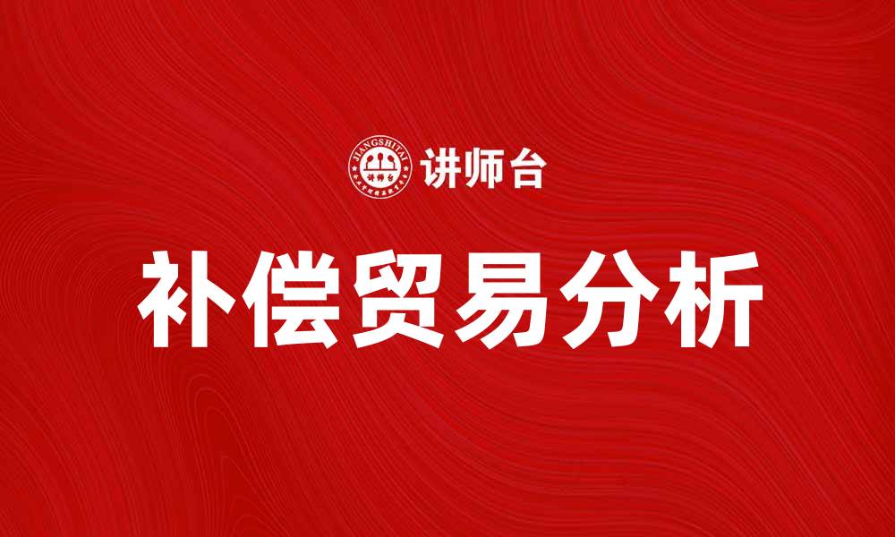 文章补偿贸易的优势与挑战分析，助力国际贸易发展的缩略图