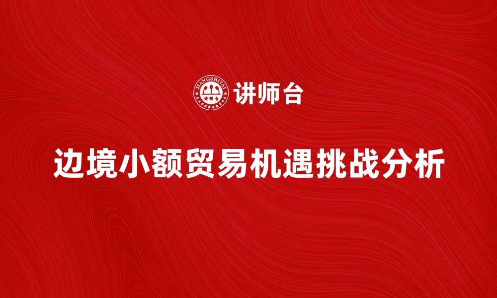 文章边境小额贸易的机遇与挑战分析的缩略图