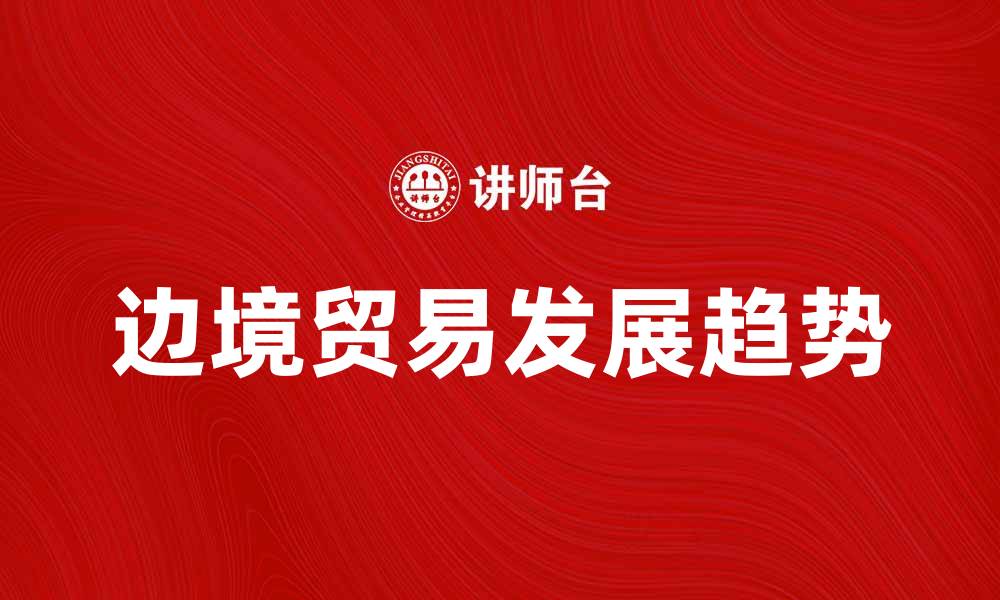 文章边境贸易的发展现状与未来趋势分析的缩略图