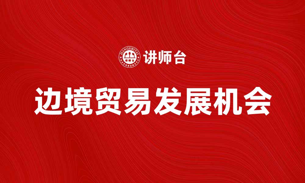 文章边境贸易：促进区域经济发展的新机遇的缩略图