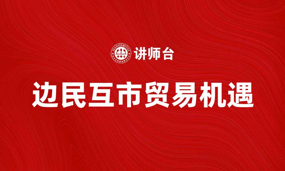 文章边民互市贸易促进地方经济发展新机遇的缩略图