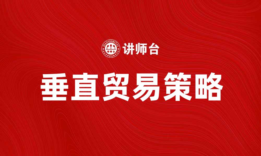 文章提升企业竞争力的关键：垂直贸易的优势与策略的缩略图