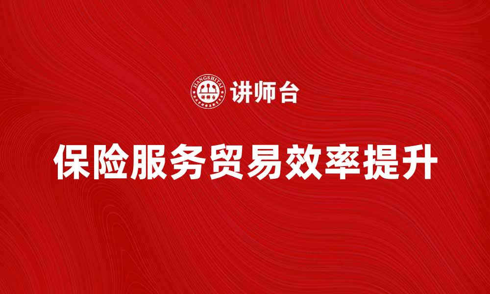 文章提升保险服务贸易效率的关键策略与趋势分析的缩略图