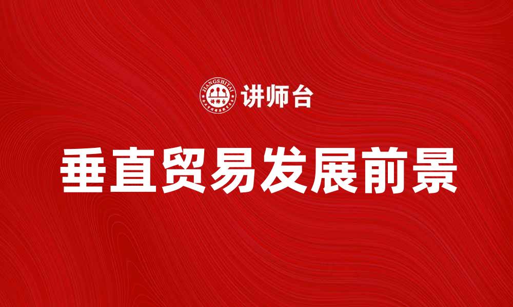 文章垂直贸易在全球经济中的重要性与发展前景分析的缩略图