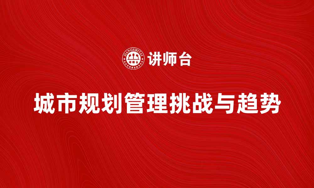 文章城市规划管理的未来发展趋势与挑战分析的缩略图