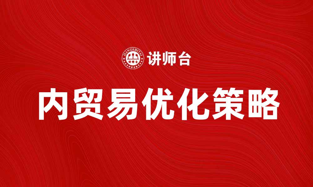 文章优化产品内贸易，提升市场竞争力的方法与策略的缩略图