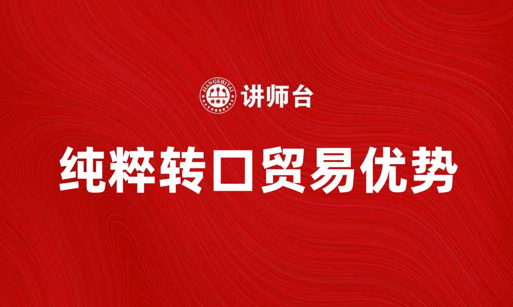 文章纯粹转口贸易的优势与发展趋势分析的缩略图