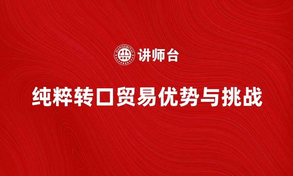 文章纯粹转口贸易的优势与挑战解析的缩略图