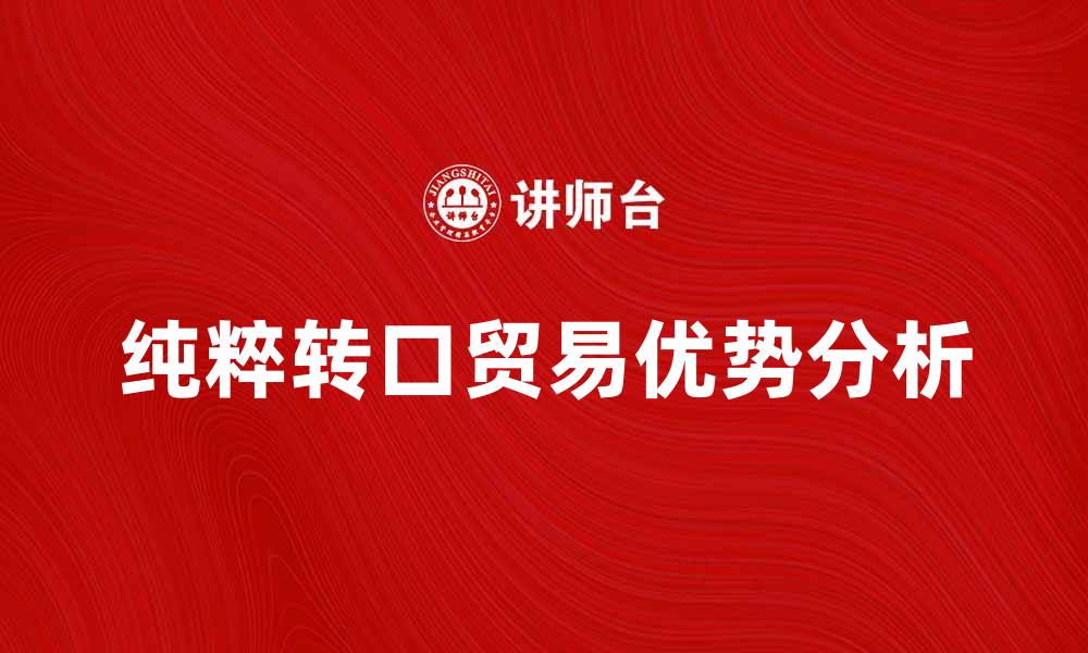 文章纯粹转口贸易的优势与发展前景分析的缩略图