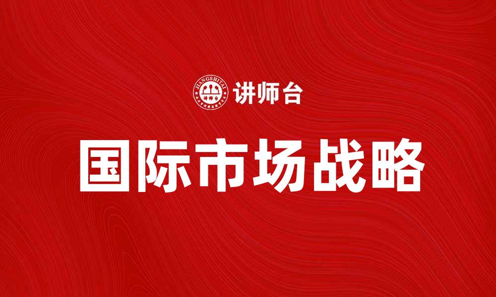 文章出海新机遇：如何打造成功的国际市场战略的缩略图