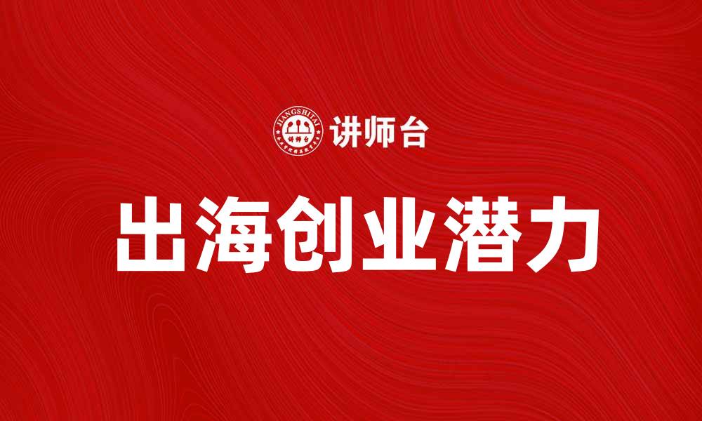 文章出海创业新机遇：如何把握全球市场的潜力的缩略图