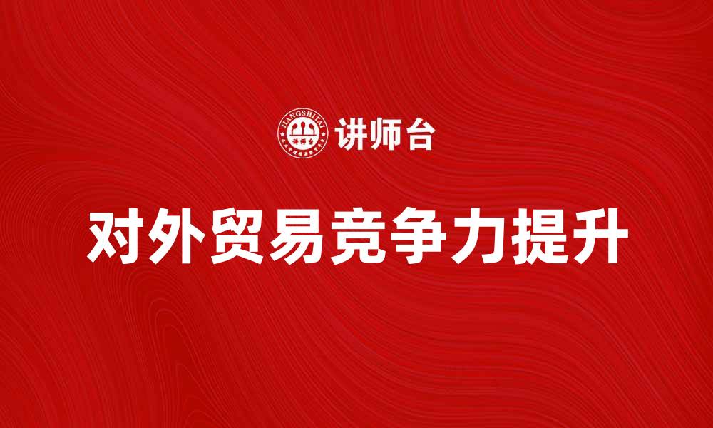 文章对外贸易助力经济发展，如何提升竞争力的缩略图