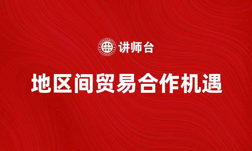 文章地区间贸易促进经济发展与合作新机遇的缩略图