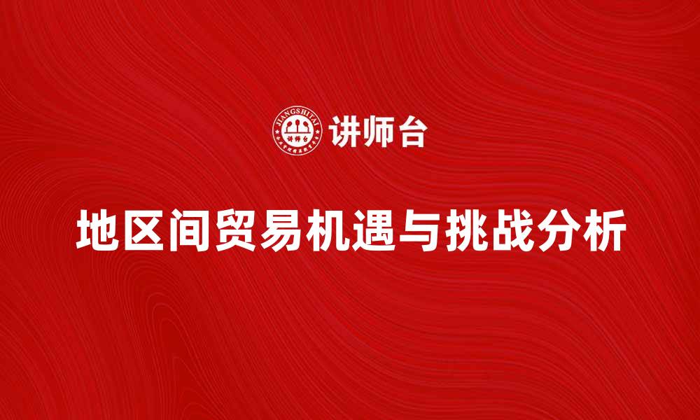 文章地区间贸易的机遇与挑战分析的缩略图