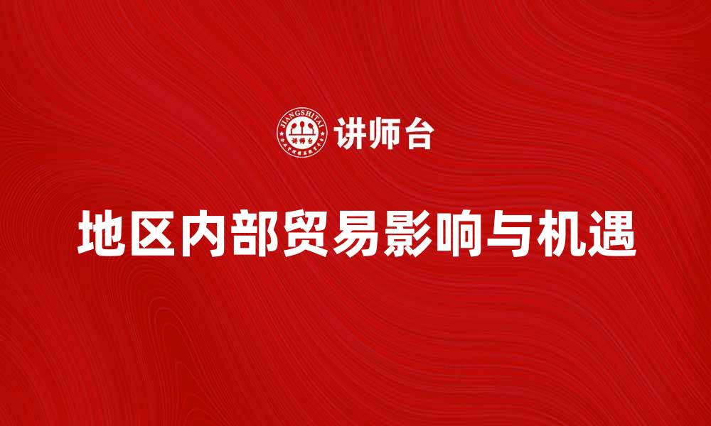 文章探索地区内部贸易对经济发展的影响与机遇的缩略图