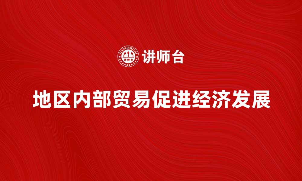 文章地区内部贸易如何促进经济发展与繁荣的缩略图