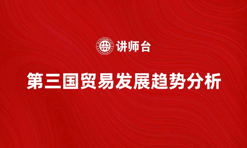 文章第三国贸易的发展趋势与影响分析的缩略图