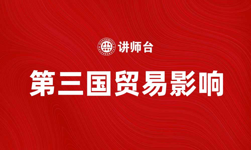 文章第三国贸易如何影响全球经济发展与合作的缩略图