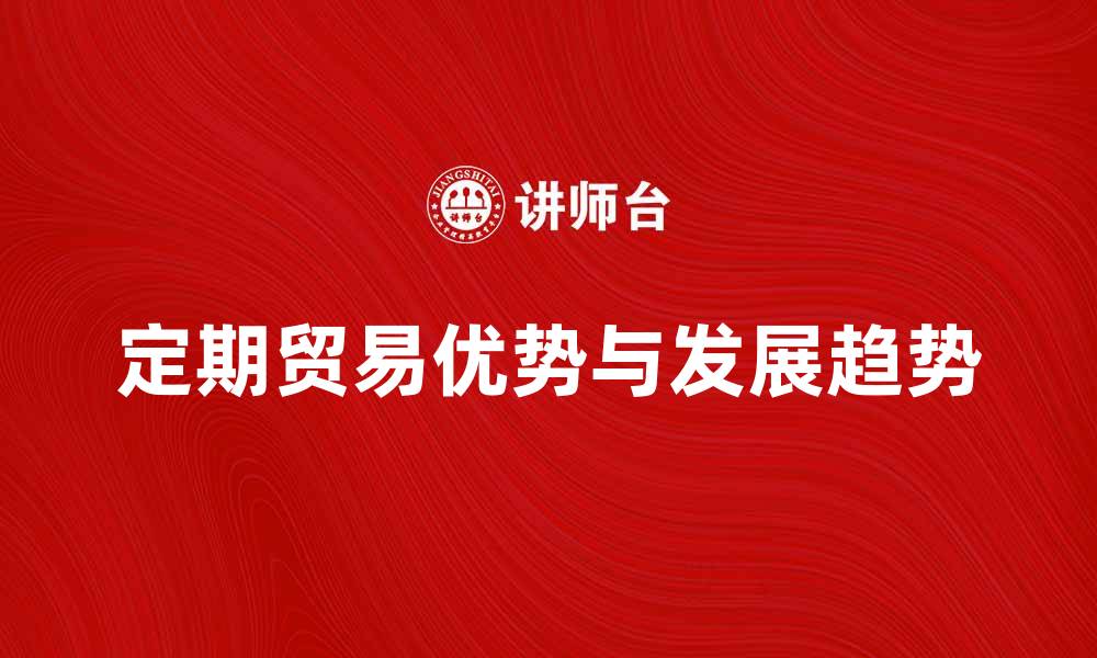 文章定期贸易的优势与未来发展趋势解析的缩略图