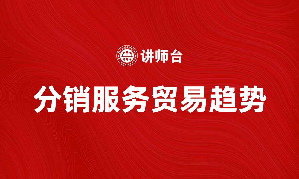 文章分销服务贸易的未来发展趋势与机遇分析的缩略图