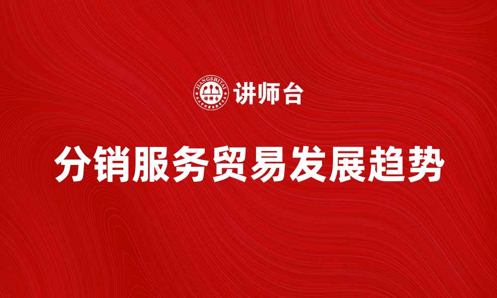 文章分销服务贸易在现代经济中的重要性与发展趋势的缩略图